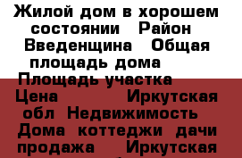 Жилой дом в хорошем состоянии › Район ­ Введенщина › Общая площадь дома ­ 60 › Площадь участка ­ 10 › Цена ­ 1 400 - Иркутская обл. Недвижимость » Дома, коттеджи, дачи продажа   . Иркутская обл.